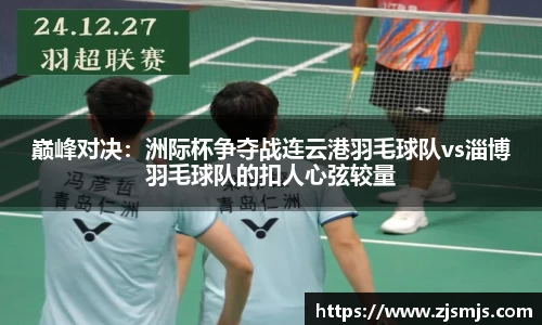 巅峰对决：洲际杯争夺战连云港羽毛球队vs淄博羽毛球队的扣人心弦较量