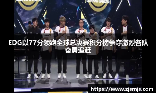 EDG以77分领跑全球总决赛积分榜争夺激烈各队奋勇追赶