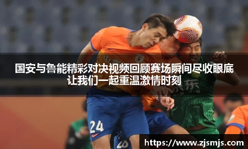 国安与鲁能精彩对决视频回顾赛场瞬间尽收眼底让我们一起重温激情时刻
