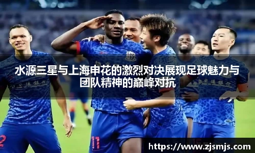 水源三星与上海申花的激烈对决展现足球魅力与团队精神的巅峰对抗