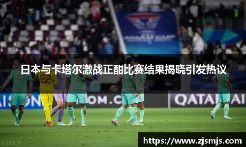 日本与卡塔尔激战正酣比赛结果揭晓引发热议