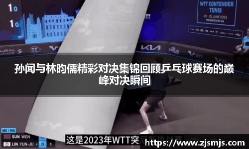孙闻与林昀儒精彩对决集锦回顾乒乓球赛场的巅峰对决瞬间