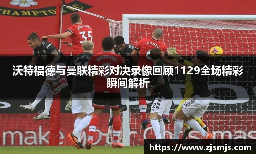 沃特福德与曼联精彩对决录像回顾1129全场精彩瞬间解析